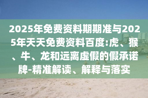 2025年免費(fèi)資料期期準(zhǔn)與2025年天天免費(fèi)資料百度:虎、猴、牛、龍和遠(yuǎn)離虛假的假承諾牌-精準(zhǔn)解讀、解釋與落實(shí)