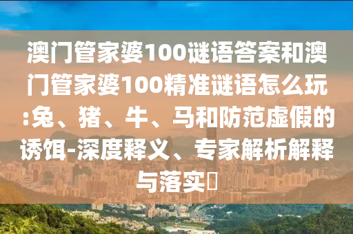 澳門管家婆100謎語答案和澳門管家婆100精準(zhǔn)謎語怎么玩:兔、豬、牛、馬和防范虛假的誘餌-深度釋義、專家解析解釋與落實(shí)?