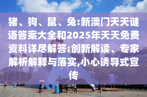豬、狗、鼠、兔:新澳門天天謎語(yǔ)答案大全和2025年天天免費(fèi)資料詳盡解答:創(chuàng)新解讀、專家解析解釋與落實(shí),小心誘導(dǎo)式宣傳
