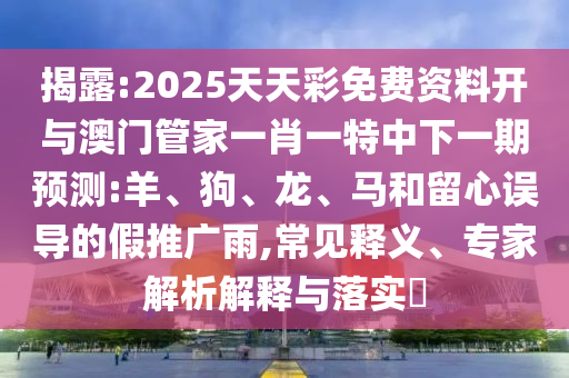 揭露:2025天天彩免費(fèi)資料開(kāi)與澳門管家一肖一特中下一期預(yù)測(cè):羊、狗、龍、馬和留心誤導(dǎo)的假推廣雨,常見(jiàn)釋義、專家解析解釋與落實(shí)?