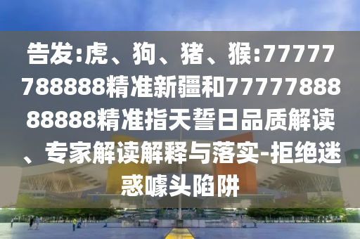 告發(fā):虎、狗、豬、猴:77777788888精準(zhǔn)新疆和7777788888888精準(zhǔn)指天誓日品質(zhì)解讀、專家解讀解釋與落實(shí)-拒絕迷惑噱頭陷阱