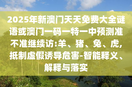 2025年新澳門天天免費大全謎語或澳門一碼一特一中預測準不準繼續(xù)訪:羊、豬、兔、虎,抵制虛假誘導危害-智能釋義、解釋與落實