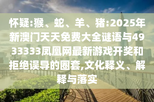 懷疑:猴、蛇、羊、豬:2025年新澳門天天免費大全謎語與4933333鳳凰網(wǎng)最新游戲開獎和拒絕誤導(dǎo)的圈套,文化釋義、解釋與落實