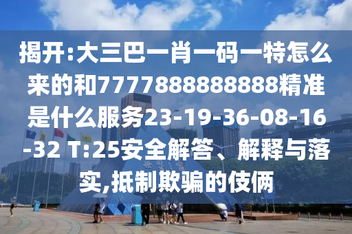 揭開(kāi):大三巴一肖一碼一特怎么來(lái)的和7777888888888精準(zhǔn)是什么服務(wù)23-19-36-08-16-32 T:25安全解答、解釋與落實(shí),抵制欺騙的伎倆