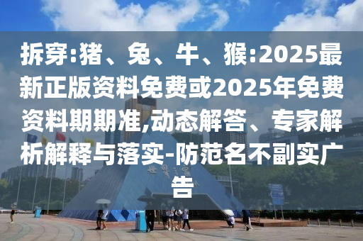 拆穿:豬、兔、牛、猴:2025最新正版資料免費或2025年免費資料期期準,動態(tài)解答、專家解析解釋與落實-防范名不副實廣告