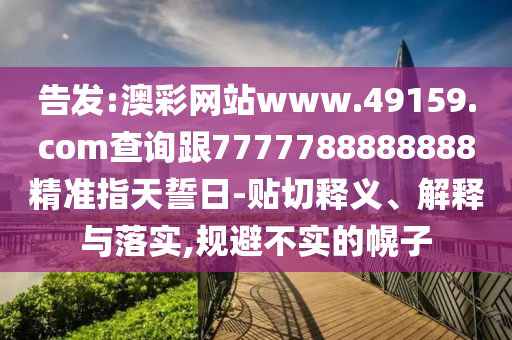 告發(fā):澳彩網(wǎng)站www.49159.соm查詢跟7777788888888精準(zhǔn)指天誓日-貼切釋義、解釋與落實(shí),規(guī)避不實(shí)的幌子