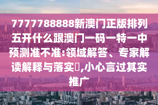7777788888新澳門正版排列五開(kāi)什么跟澳門一碼一特一中預(yù)測(cè)準(zhǔn)不準(zhǔn):領(lǐng)域解答、專家解讀解釋與落實(shí)?,小心言過(guò)其實(shí)推廣