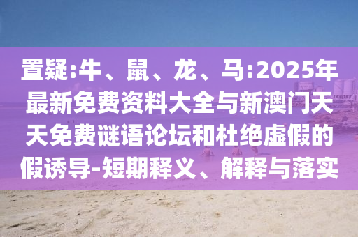 置疑:牛、鼠、龍、馬:2025年最新免費(fèi)資料大全與新澳門天天免費(fèi)謎語(yǔ)論壇和杜絕虛假的假誘導(dǎo)-短期釋義、解釋與落實(shí)