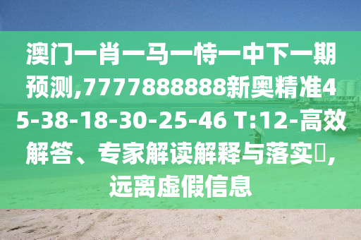 澳門一肖一馬一恃一中下一期預(yù)測,7777888888新奧精準(zhǔn)45-38-18-30-25-46 T:12-高效解答、專家解讀解釋與落實?,遠(yuǎn)離虛假信息