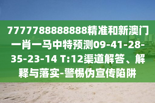 7777788888888精準和新澳門一肖一馬中特預測09-41-28-35-23-14 T:12渠道解答、解釋與落實-警惕偽宣傳陷阱