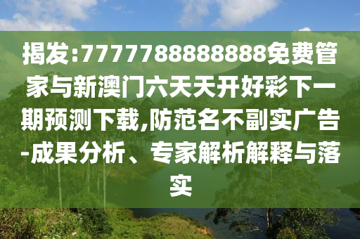 揭發(fā):7777788888888免費(fèi)管家與新澳門六天天開好彩下一期預(yù)測下載,防范名不副實(shí)廣告-成果分析、專家解析解釋與落實(shí)