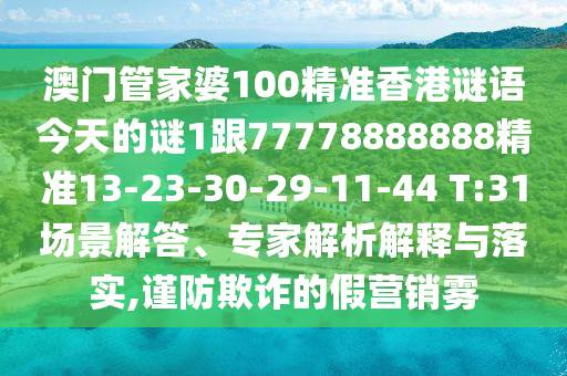 澳門管家婆100精準香港謎語今天的謎1跟77778888888精準13-23-30-29-11-44 T:31場景解答、專家解析解釋與落實,謹防欺詐的假營銷霧