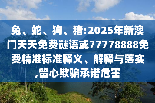 兔、蛇、狗、豬:2025年新澳門天天免費謎語或77778888免費精準標準釋義、解釋與落實,留心欺騙承諾危害