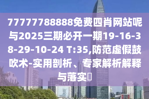 77777788888免費四肖網(wǎng)站呢與2025三期必開一期19-16-38-29-10-24 T:35,防范虛假鼓吹術(shù)-實用剖析、專家解析解釋與落實?