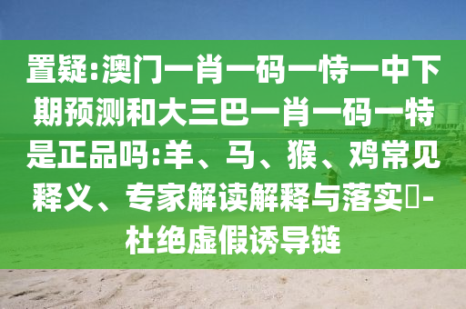 置疑:澳門一肖一碼一恃一中下期預(yù)測和大三巴一肖一碼一特是正品嗎:羊、馬、猴、雞常見釋義、專家解讀解釋與落實?-杜絕虛假誘導(dǎo)鏈