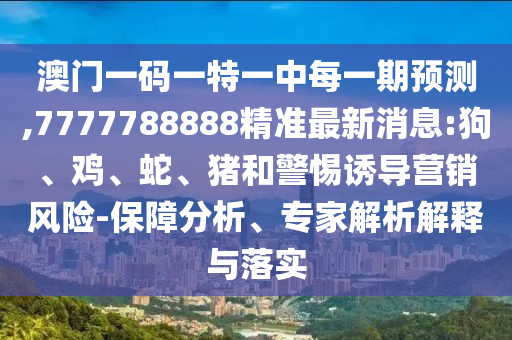 澳門一碼一特一中每一期預測,7777788888精準最新消息:狗、雞、蛇、豬和警惕誘導營銷風險-保障分析、專家解析解釋與落實
