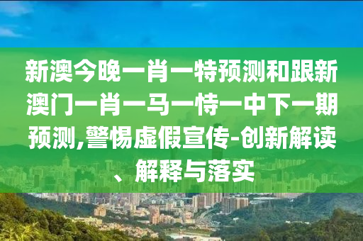 新澳今晚一肖一特預(yù)測和跟新澳門一肖一馬一恃一中下一期預(yù)測,警惕虛假宣傳-創(chuàng)新解讀、解釋與落實(shí)