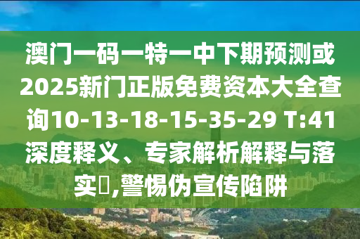 澳門一碼一特一中下期預測或2025新門正版免費資本大全查詢10-13-18-15-35-29 T:41深度釋義、專家解析解釋與落實?,警惕偽宣傳陷阱