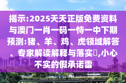 揭示:2025天天正版免費資料與澳門一肖一碼一恃一中下期預(yù)測:豬、羊、雞、虎領(lǐng)域解答、專家解讀解釋與落實?,小心不實的假承諾雷