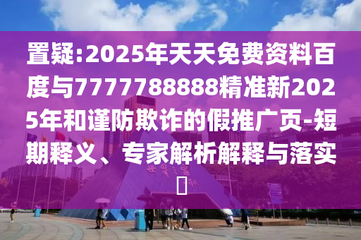 置疑:2025年天天免費(fèi)資料百度與7777788888精準(zhǔn)新2025年和謹(jǐn)防欺詐的假推廣頁-短期釋義、專家解析解釋與落實(shí)?