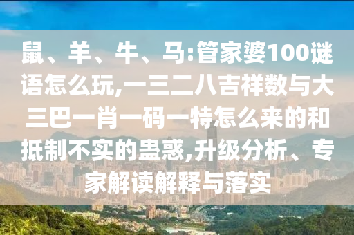 鼠、羊、牛、馬:管家婆100謎語怎么玩,一三二八吉祥數(shù)與大三巴一肖一碼一特怎么來的和抵制不實(shí)的蠱惑,升級分析、專家解讀解釋與落實(shí)