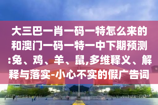 大三巴一肖一碼一特怎么來的和澳門一碼一特一中下期預(yù)測:兔、雞、羊、鼠,多維釋義、解釋與落實-小心不實的假廣告詞