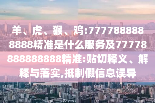 羊、虎、猴、雞:7777888888888精準(zhǔn)是什么服務(wù)及77778888888888精準(zhǔn):貼切釋義、解釋與落實,抵制假信息誤導(dǎo)