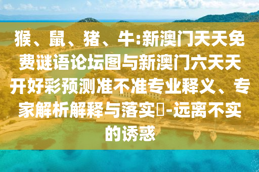 猴、鼠、豬、牛:新澳門天天免費(fèi)謎語論壇圖與新澳門六天天開好彩預(yù)測準(zhǔn)不準(zhǔn)專業(yè)釋義、專家解析解釋與落實(shí)?-遠(yuǎn)離不實(shí)的誘惑
