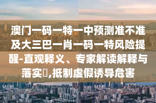 澳門一碼一特一中預(yù)測準(zhǔn)不準(zhǔn)及大三巴一肖一碼一特風(fēng)險(xiǎn)提醒-直觀釋義、專家解讀解釋與落實(shí)?,抵制虛假誘導(dǎo)危害
