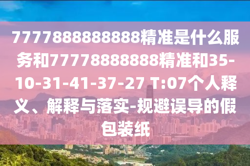 7777888888888精準(zhǔn)是什么服務(wù)和77778888888精準(zhǔn)和35-10-31-41-37-27 T:07個(gè)人釋義、解釋與落實(shí)-規(guī)避誤導(dǎo)的假包裝紙