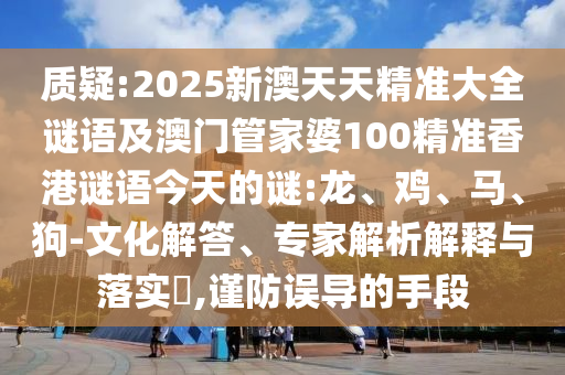 質(zhì)疑:2025新澳天天精準大全謎語及澳門管家婆100精準香港謎語今天的謎:龍、雞、馬、狗-文化解答、專家解析解釋與落實?,謹防誤導的手段