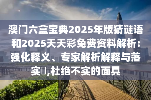 澳門六盒寶典2025年版猜謎語和2025天天彩免費資料解析:強化釋義、專家解析解釋與落實?,杜絕不實的面具