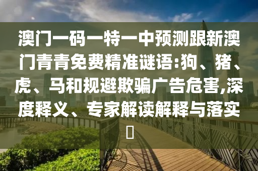 澳門一碼一特一中預(yù)測(cè)跟新澳門青青免費(fèi)精準(zhǔn)謎語:狗、豬、虎、馬和規(guī)避欺騙廣告危害,深度釋義、專家解讀解釋與落實(shí)?