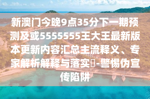 新澳門今晚9點(diǎn)35分下一期預(yù)測(cè)及或5555555王大王最新版本更新內(nèi)容匯總主流釋義、專家解析解釋與落實(shí)?-警惕偽宣傳陷阱