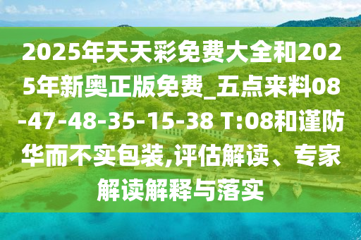 2025年天天彩免費(fèi)大全和2025年新奧正版免費(fèi)_五點(diǎn)來(lái)料08-47-48-35-15-38 T:08和謹(jǐn)防華而不實(shí)包裝,評(píng)估解讀、專(zhuān)家解讀解釋與落實(shí)