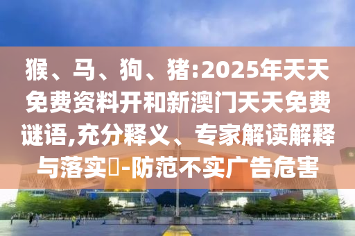 猴、馬、狗、豬:2025年天天免費(fèi)資料開和新澳門天天免費(fèi)謎語(yǔ),充分釋義、專家解讀解釋與落實(shí)?-防范不實(shí)廣告危害