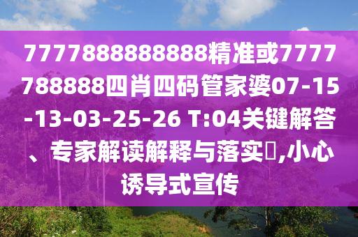 7777888888888精準(zhǔn)或7777788888四肖四碼管家婆07-15-13-03-25-26 T:04關(guān)鍵解答、專(zhuān)家解讀解釋與落實(shí)?,小心誘導(dǎo)式宣傳