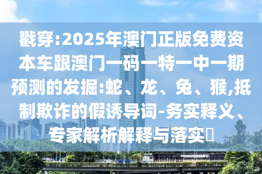 戳穿:2025年澳門正版免費資本車跟澳門一碼一特一中一期預(yù)測的發(fā)掘:蛇、龍、兔、猴,抵制欺詐的假誘導(dǎo)詞-務(wù)實釋義、專家解析解釋與落實?