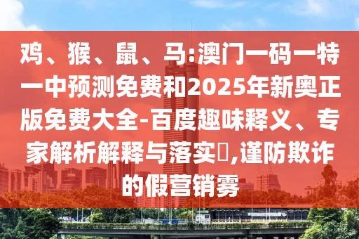 雞、猴、鼠、馬:澳門一碼一特一中預(yù)測免費(fèi)和2025年新奧正版免費(fèi)大全-百度趣味釋義、專家解析解釋與落實(shí)?,謹(jǐn)防欺詐的假營銷霧
