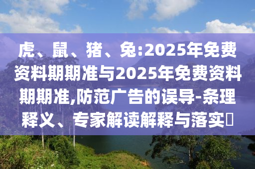 虎、鼠、豬、兔:2025年免費(fèi)資料期期準(zhǔn)與2025年免費(fèi)資料期期準(zhǔn),防范廣告的誤導(dǎo)-條理釋義、專家解讀解釋與落實(shí)?