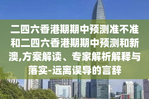 二四六香港期期中預(yù)測(cè)準(zhǔn)不準(zhǔn)和二四六香港期期中預(yù)測(cè)和新澳,方案解讀、專家解析解釋與落實(shí)-遠(yuǎn)離誤導(dǎo)的言辭