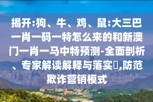 揭開:狗、牛、雞、鼠:大三巴一肖一碼一特怎么來的和新澳門一肖一馬中特預(yù)測(cè)-全面剖析、專家解讀解釋與落實(shí)?,防范欺詐營(yíng)銷模式