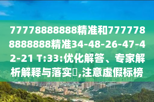 77778888888精準(zhǔn)和7777788888888精準(zhǔn)34-48-26-47-42-21 T:33:優(yōu)化解答、專家解析解釋與落實(shí)?,注意虛假標(biāo)榜