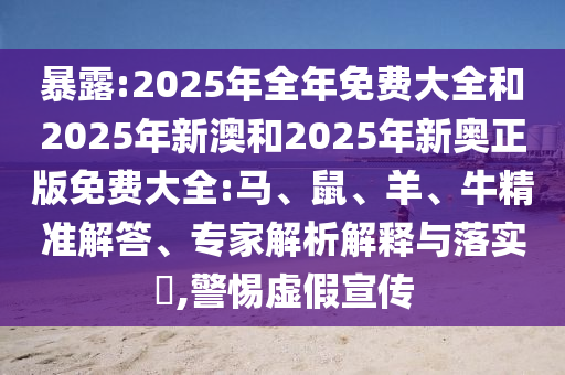 暴露:2025年全年免費(fèi)大全和2025年新澳和2025年新奧正版免費(fèi)大全:馬、鼠、羊、牛精準(zhǔn)解答、專(zhuān)家解析解釋與落實(shí)?,警惕虛假宣傳