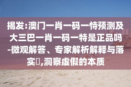揭發(fā):澳門一肖一碼一恃預(yù)測及大三巴一肖一碼一特是正品嗎-微觀解答、專家解析解釋與落實(shí)?,洞察虛假的本質(zhì)