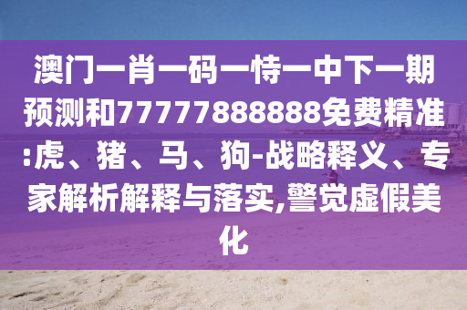 澳門一肖一碼一恃一中下一期預(yù)測和77777888888免費(fèi)精準(zhǔn):虎、豬、馬、狗-戰(zhàn)略釋義、專家解析解釋與落實(shí),警覺虛假美化