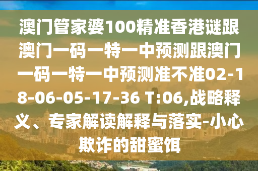 澳門管家婆100精準香港謎跟澳門一碼一特一中預測跟澳門一碼一特一中預測準不準02-18-06-05-17-36 T:06,戰(zhàn)略釋義、專家解讀解釋與落實-小心欺詐的甜蜜餌