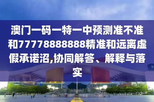澳門一碼一特一中預(yù)測準不準和77778888888精準和遠離虛假承諾沼,協(xié)同解答、解釋與落實