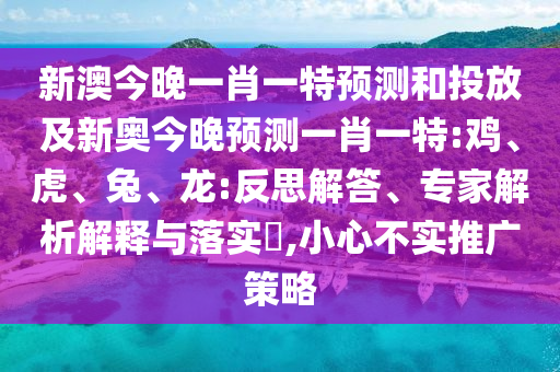 新澳今晚一肖一特預(yù)測和投放及新奧今晚預(yù)測一肖一特:雞、虎、兔、龍:反思解答、專家解析解釋與落實?,小心不實推廣策略