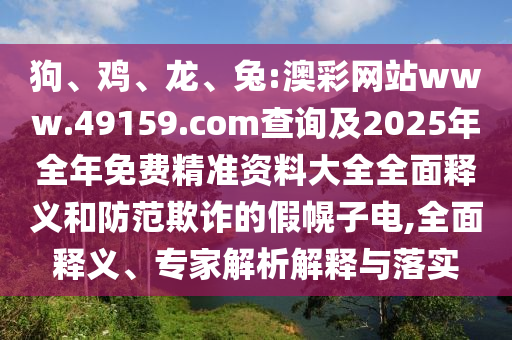 狗、雞、龍、兔:澳彩網站www.49159.соm查詢及2025年全年免費精準資料大全全面釋義和防范欺詐的假幌子電,全面釋義、專家解析解釋與落實